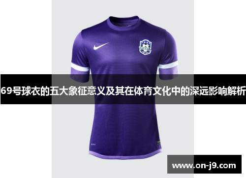 69号球衣的五大象征意义及其在体育文化中的深远影响解析