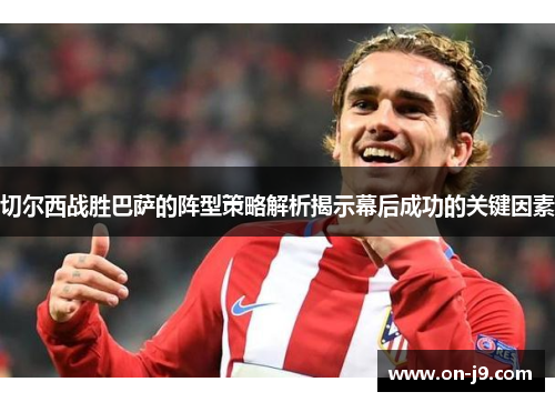 切尔西战胜巴萨的阵型策略解析揭示幕后成功的关键因素
