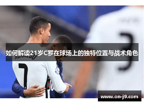 如何解读21岁C罗在球场上的独特位置与战术角色