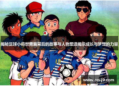 揭秘足球小将世青篇背后的故事与人物塑造揭示成长与梦想的力量