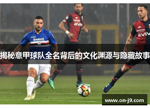 揭秘意甲球队全名背后的文化渊源与隐藏故事