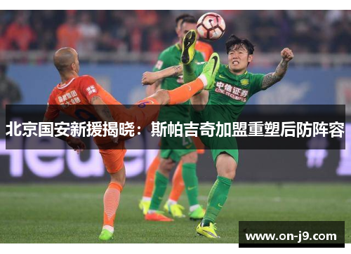 北京国安新援揭晓：斯帕吉奇加盟重塑后防阵容