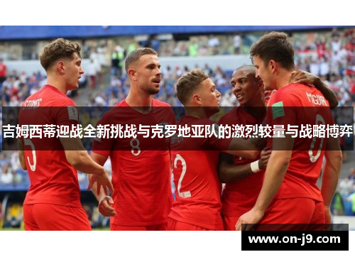 吉姆西蒂迎战全新挑战与克罗地亚队的激烈较量与战略博弈