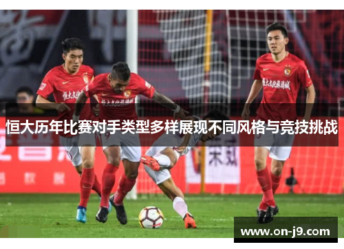 恒大历年比赛对手类型多样展现不同风格与竞技挑战
