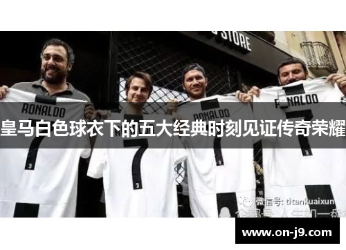 皇马白色球衣下的五大经典时刻见证传奇荣耀