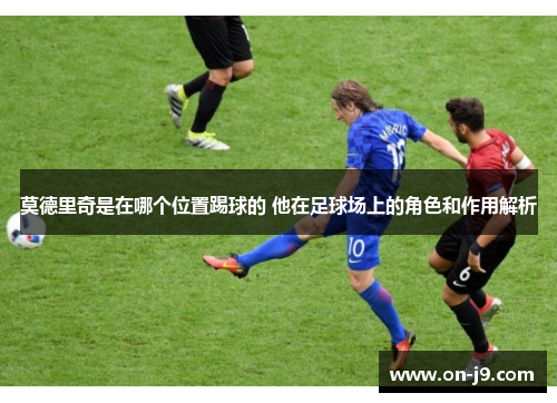 莫德里奇是在哪个位置踢球的 他在足球场上的角色和作用解析