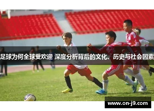 足球为何全球受欢迎 深度分析背后的文化、历史与社会因素