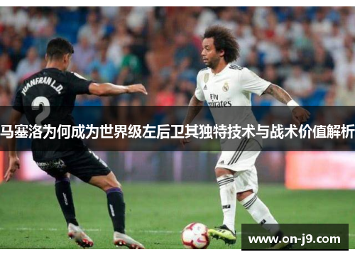 马塞洛为何成为世界级左后卫其独特技术与战术价值解析