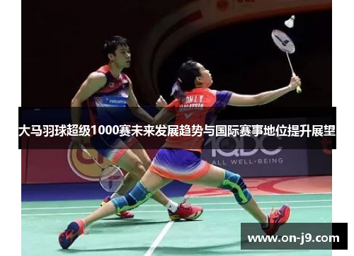 大马羽球超级1000赛未来发展趋势与国际赛事地位提升展望