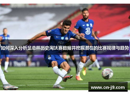 如何深入分析足总杯历史淘汰赛数据并挖掘潜在的比赛规律与趋势 如何深入分析足总杯历史淘汰赛数据并挖掘潜在的比赛规律与趋势