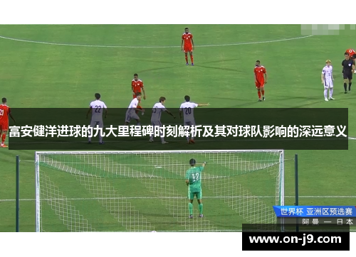 富安健洋进球的九大里程碑时刻解析及其对球队影响的深远意义