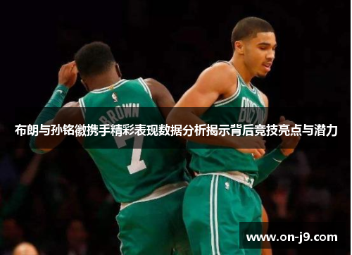布朗与孙铭徽携手精彩表现数据分析揭示背后竞技亮点与潜力 布朗与孙铭徽携手精彩表现数据分析揭示背后竞技亮点与潜力