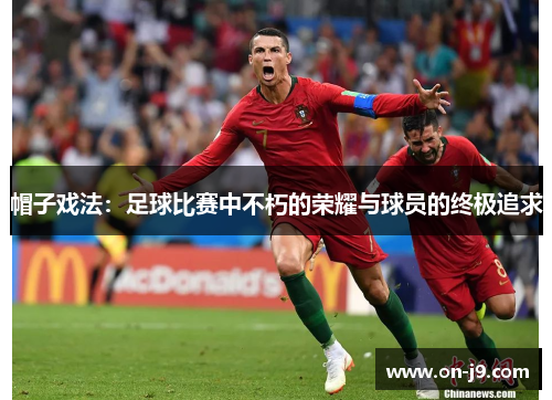 帽子戏法:足球比赛中不朽的荣耀与球员的终极追求 帽子戏法:足球比赛中不朽的荣耀与球员的终极追求