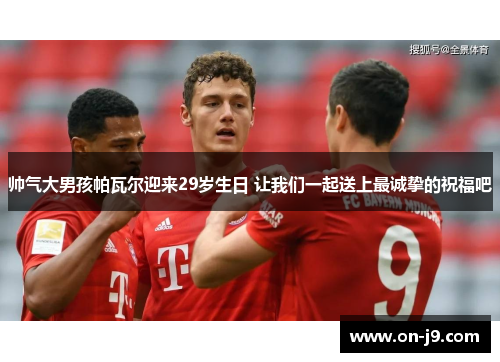 帅气大男孩帕瓦尔迎来29岁生日 让我们一起送上最诚挚的祝福吧 帅气大男孩帕瓦尔迎来29岁生日 让我们一起送上最诚挚的祝福吧