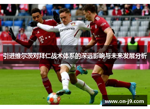 引进维尔茨对拜仁战术体系的深远影响与未来发展分析 引进维尔茨对拜仁战术体系的深远影响与未来发展分析