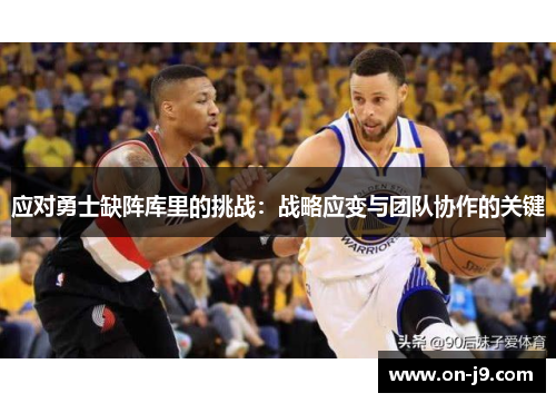 应对勇士缺阵库里的挑战:战略应变与团队协作的关键 应对勇士缺阵库里的挑战:战略应变与团队协作的关键