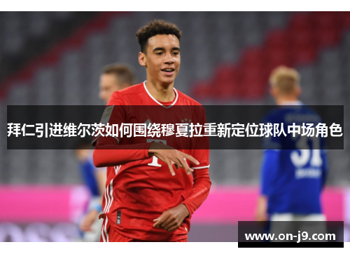 拜仁引进维尔茨如何围绕穆夏拉重新定位球队中场角色 拜仁引进维尔茨如何围绕穆夏拉重新定位球队中场角色