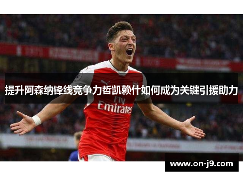 提升阿森纳锋线竞争力哲凯赖什如何成为关键引援助力 提升阿森纳锋线竞争力哲凯赖什如何成为关键引援助力