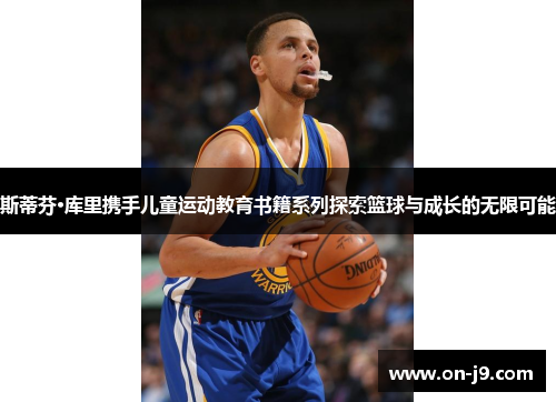 斯蒂芬·库里携手儿童运动教育书籍系列探索篮球与成长的无限可能 斯蒂芬·库里携手儿童运动教育书籍系列探索篮球与成长的无限可能