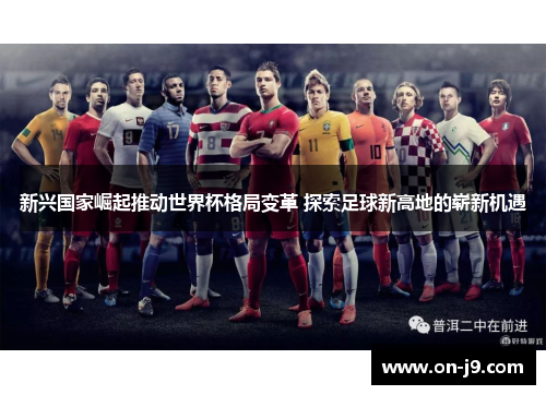 新兴国家崛起推动世界杯格局变革 探索足球新高地的崭新机遇 新兴国家崛起推动世界杯格局变革 探索足球新高地的崭新机遇
