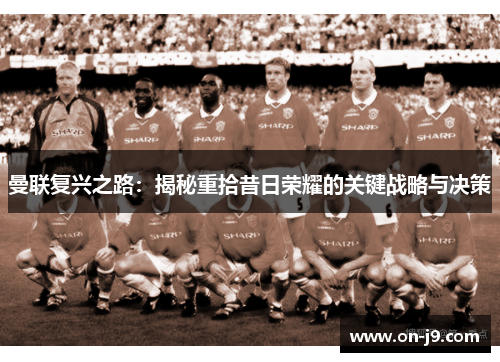 曼联复兴之路:揭秘重拾昔日荣耀的关键战略与决策 曼联复兴之路:揭秘重拾昔日荣耀的关键战略与决策