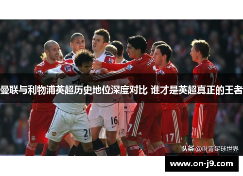曼联与利物浦英超历史地位深度对比 谁才是英超真正的王者