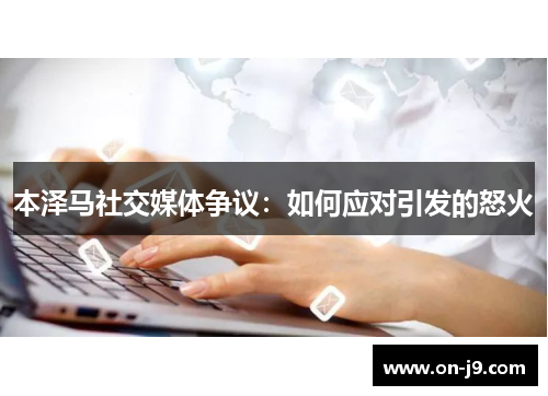 本泽马社交媒体争议：如何应对引发的怒火