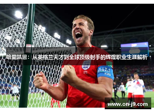 哈里凯恩:从英格兰天才到全球顶级射手的辉煌职业生涯解析 哈里凯恩:从英格兰天才到全球顶级射手的辉煌职业生涯解析