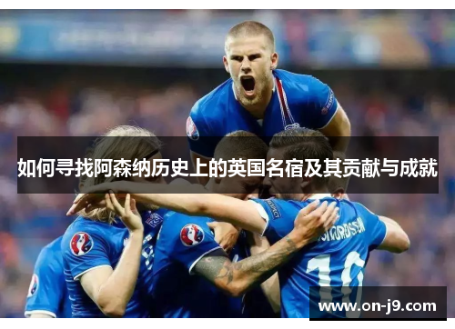 如何寻找阿森纳历史上的英国名宿及其贡献与成就