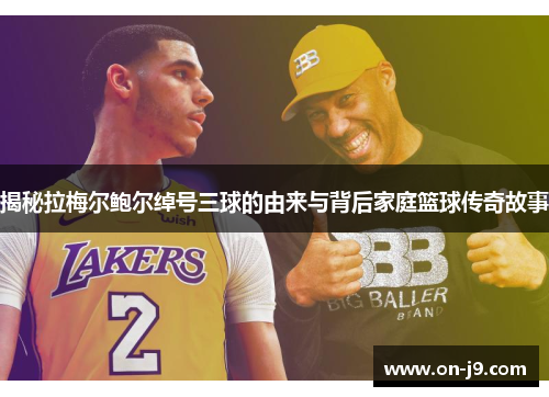 揭秘拉梅尔鲍尔绰号三球的由来与背后家庭篮球传奇故事 揭秘拉梅尔鲍尔绰号三球的由来与背后家庭篮球传奇故事