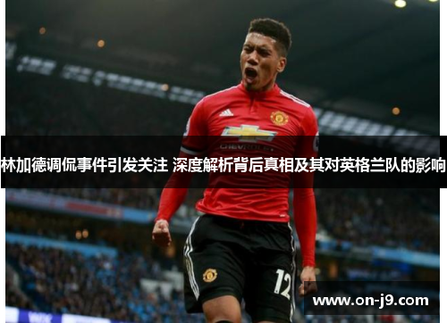 林加德调侃事件引发关注 深度解析背后真相及其对英格兰队的影响 林加德调侃事件引发关注 深度解析背后真相及其对英格兰队的影响