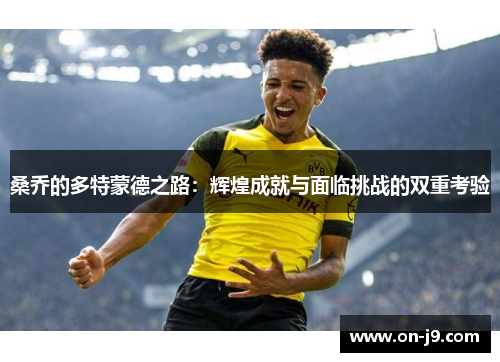 桑乔的多特蒙德之路:辉煌成就与面临挑战的双重考验 桑乔的多特蒙德之路:辉煌成就与面临挑战的双重考验