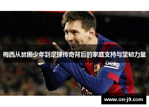 梅西从贫困少年到足球传奇背后的家庭支持与坚韧力量 梅西从贫困少年到足球传奇背后的家庭支持与坚韧力量