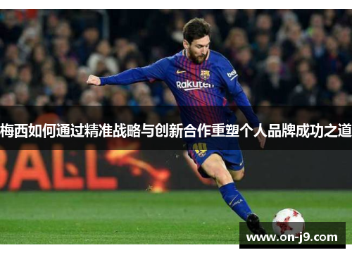 梅西如何通过精准战略与创新合作重塑个人品牌成功之道 梅西如何通过精准战略与创新合作重塑个人品牌成功之道