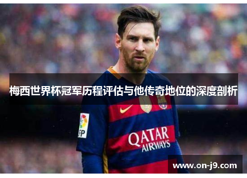 梅西世界杯冠军历程评估与他传奇地位的深度剖析 梅西世界杯冠军历程评估与他传奇地位的深度剖析