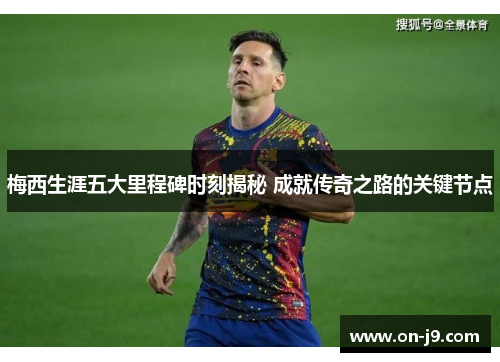 梅西生涯五大里程碑时刻揭秘 成就传奇之路的关键节点