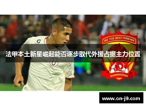 法甲本土新星崛起能否逐步取代外援占据主力位置