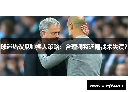 球迷热议瓜帅换人策略：合理调整还是战术失误？