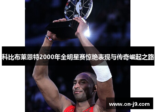 科比布莱恩特2000年全明星赛惊艳表现与传奇崛起之路 科比布莱恩特2000年全明星赛惊艳表现与传奇崛起之路