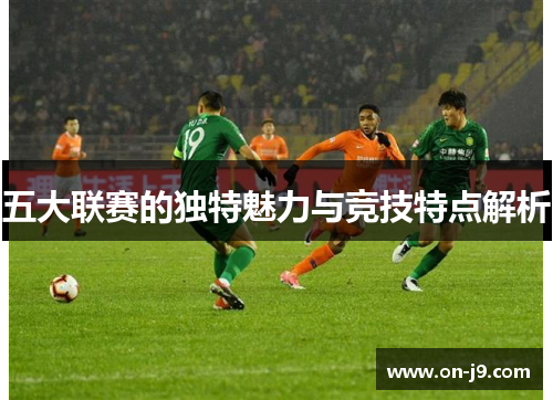 五大联赛的独特魅力与竞技特点解析 五大联赛的独特魅力与竞技特点解析