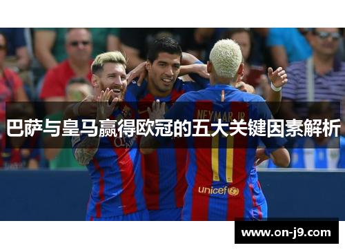 巴萨与皇马赢得欧冠的五大关键因素解析 巴萨与皇马赢得欧冠的五大关键因素解析