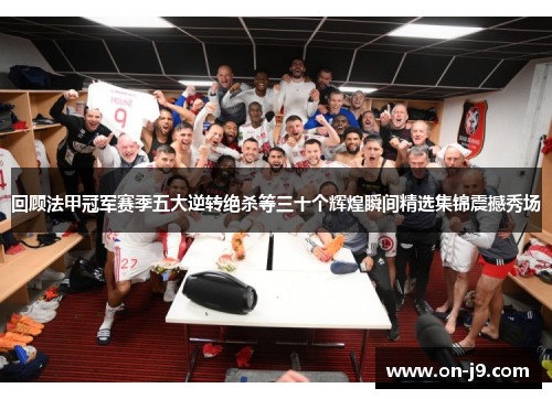 回顾法甲冠军赛季五大逆转绝杀等三十个辉煌瞬间精选集锦震撼秀场 回顾法甲冠军赛季五大逆转绝杀等三十个辉煌瞬间精选集锦震撼秀场