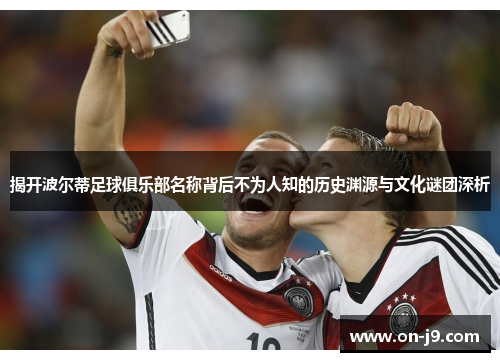 揭开波尔蒂足球俱乐部名称背后不为人知的历史渊源与文化谜团深析 揭开波尔蒂足球俱乐部名称背后不为人知的历史渊源与文化谜团深析