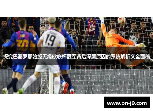 探究巴塞罗那始终无缘欧联杯冠军背后深层原因的系统解析文全面稿 探究巴塞罗那始终无缘欧联杯冠军背后深层原因的系统解析文全面稿