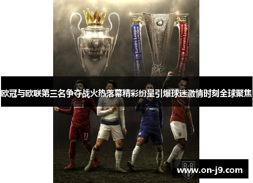 欧冠与欧联第三名争夺战火热落幕精彩纷呈引爆球迷激情时刻全球聚焦 欧冠与欧联第三名争夺战火热落幕精彩纷呈引爆球迷激情时刻全球聚焦