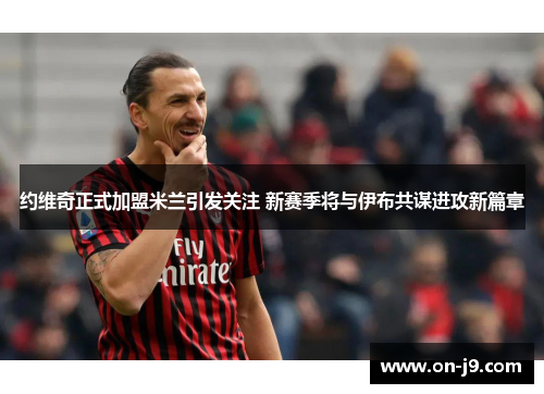 约维奇正式加盟米兰引发关注 新赛季将与伊布共谋进攻新篇章