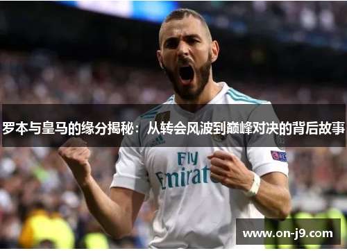 罗本与皇马的缘分揭秘:从转会风波到巅峰对决的背后故事 罗本与皇马的缘分揭秘:从转会风波到巅峰对决的背后故事