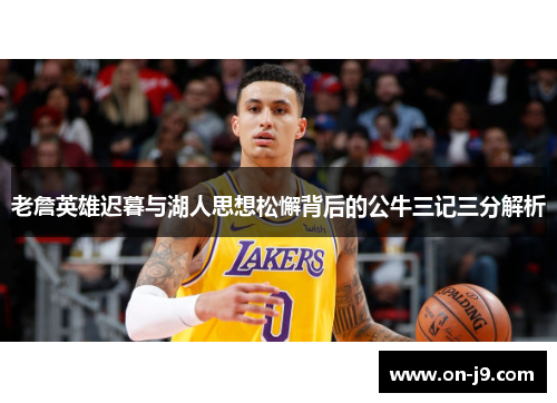 老詹英雄迟暮与湖人思想松懈背后的公牛三记三分解析 老詹英雄迟暮与湖人思想松懈背后的公牛三记三分解析