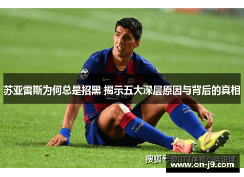 苏亚雷斯为何总是招黑 揭示五大深层原因与背后的真相 苏亚雷斯为何总是招黑 揭示五大深层原因与背后的真相