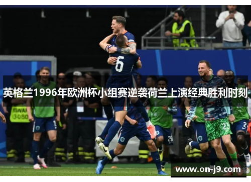 英格兰1996年欧洲杯小组赛逆袭荷兰上演经典胜利时刻 英格兰1996年欧洲杯小组赛逆袭荷兰上演经典胜利时刻